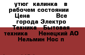 утюг -калинка , в рабочем состоянии › Цена ­ 15 000 - Все города Электро-Техника » Бытовая техника   . Ненецкий АО,Нельмин Нос п.